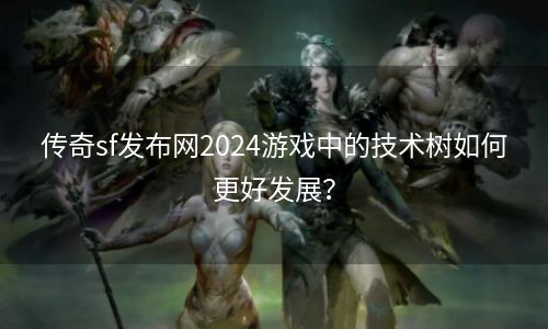 传奇sf发布网2024游戏中的技术树如何更好发展？