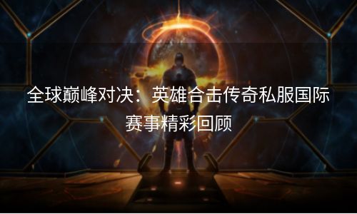 全球巅峰对决：英雄合击传奇私服国际赛事精彩回顾