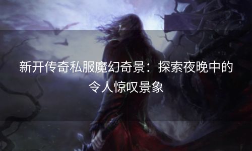 新开传奇私服魔幻奇景：探索夜晚中的令人惊叹景象