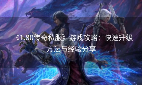 《1.80传奇私服》游戏攻略：快速升级方法与经验分享