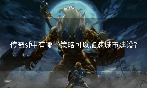 传奇sf中有哪些策略可以加速城市建设？