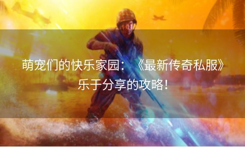 萌宠们的快乐家园：《最新传奇私服》乐于分享的攻略！