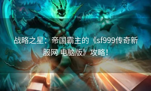 战略之星：帝国霸主的《sf999传奇新服网 电脑版》攻略！