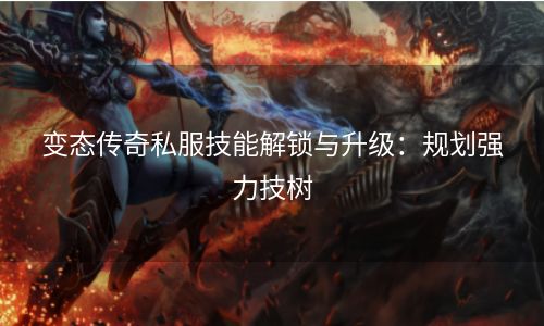 变态传奇私服技能解锁与升级：规划强力技树