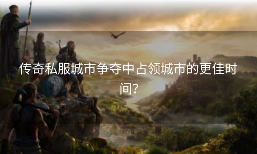 传奇私服城市争夺中占领城市的更佳时间？