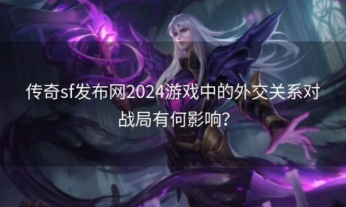 传奇sf发布网2024游戏中的外交关系对战局有何影响？