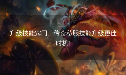 升级技能窍门：传奇私服技能升级更佳时机！