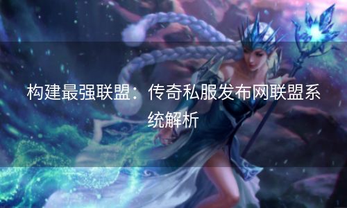 构建最强联盟：传奇私服发布网联盟系统解析