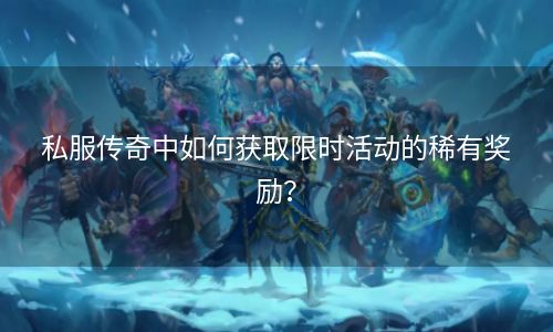 私服传奇中如何获取限时活动的稀有奖励？