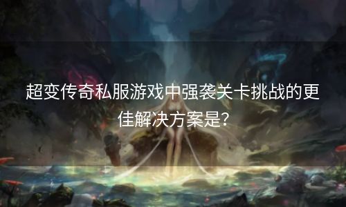 超变传奇私服游戏中强袭关卡挑战的更佳解决方案是？