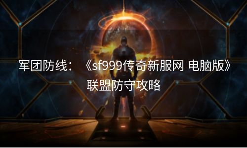 军团防线：《sf999传奇新服网 电脑版》联盟防守攻略