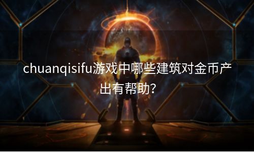 chuanqisifu游戏中哪些建筑对金币产出有帮助？