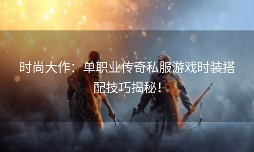 时尚大作：单职业传奇私服游戏时装搭配技巧揭秘！