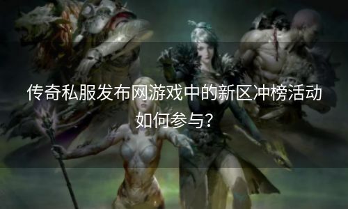 传奇私服发布网游戏中的新区冲榜活动如何参与？