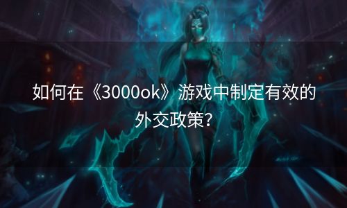 如何在《3000ok》游戏中制定有效的外交政策？