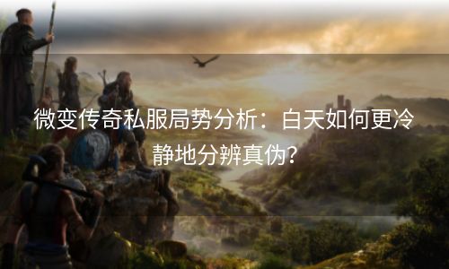 微变传奇私服局势分析：白天如何更冷静地分辨真伪？