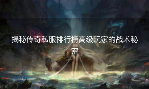 揭秘传奇私服排行榜高级玩家的战术秘密