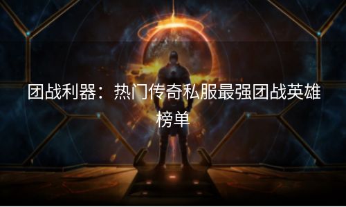 团战利器：热门传奇私服最强团战英雄榜单