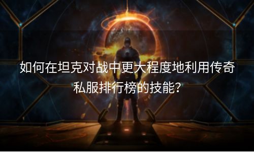 如何在坦克对战中更大程度地利用传奇私服排行榜的技能？