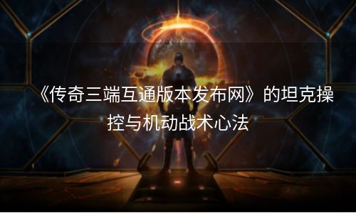 《传奇三端互通版本发布网》的坦克操控与机动战术心法