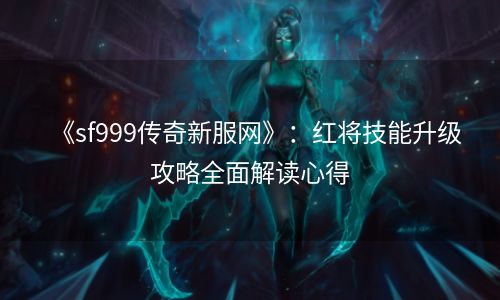 《sf999传奇新服网》：红将技能升级攻略全面解读心得
