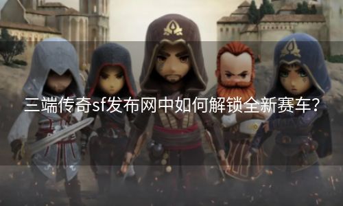 三端传奇sf发布网中如何解锁全新赛车？