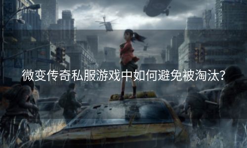 微变传奇私服游戏中如何避免被淘汰？