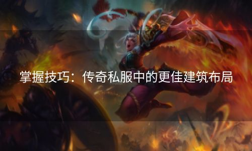 掌握技巧：传奇私服中的更佳建筑布局