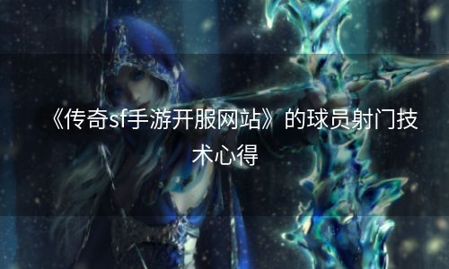 《传奇sf手游开服网站》的球员射门技术心得