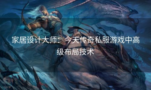 家居设计大师：今天传奇私服游戏中高级布局技术