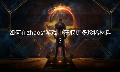 如何在zhaosf游戏中获取更多珍稀材料？