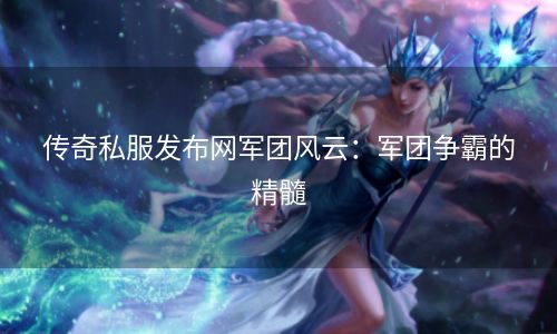 传奇私服发布网军团风云：军团争霸的精髓