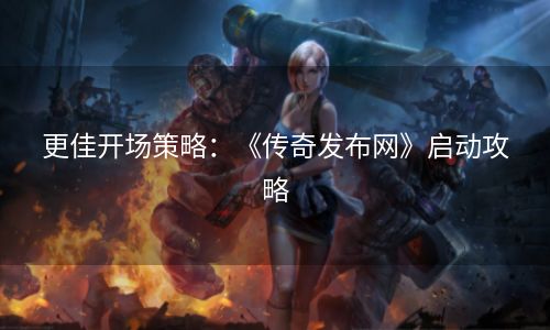 更佳开场策略：《传奇发布网》启动攻略