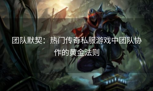 团队默契：热门传奇私服游戏中团队协作的黄金法则