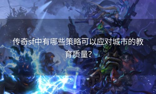 传奇sf中有哪些策略可以应对城市的教育质量？