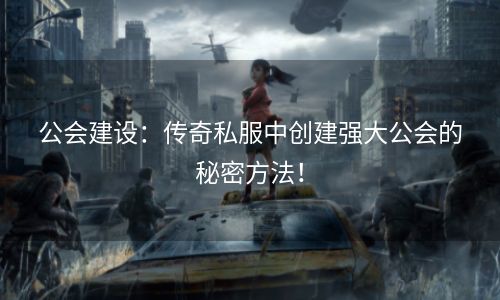 公会建设：传奇私服中创建强大公会的秘密方法！