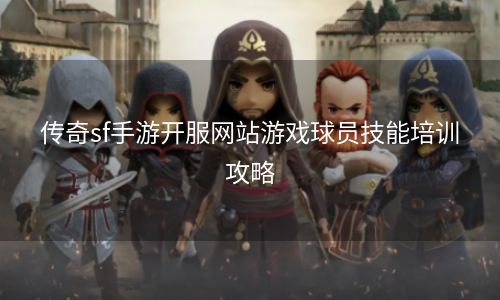 传奇sf手游开服网站游戏球员技能培训攻略