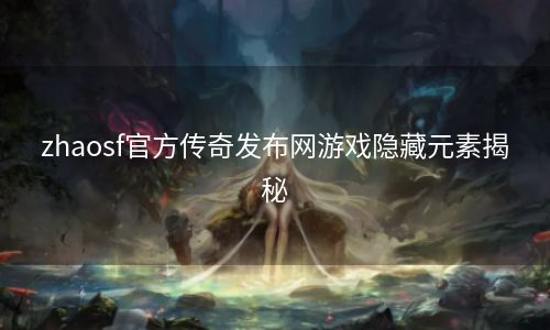 zhaosf官方传奇发布网游戏隐藏元素揭秘