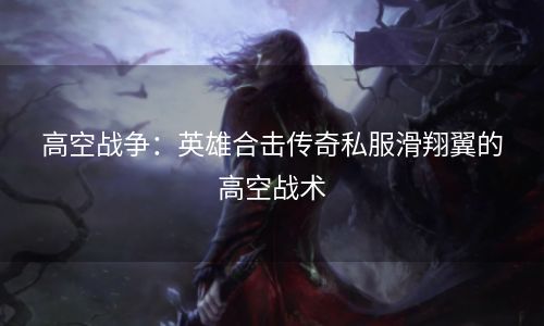 高空战争：英雄合击传奇私服滑翔翼的高空战术