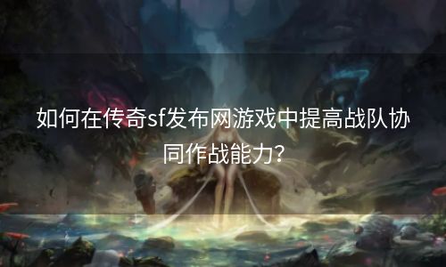 如何在传奇sf发布网游戏中提高战队协同作战能力？