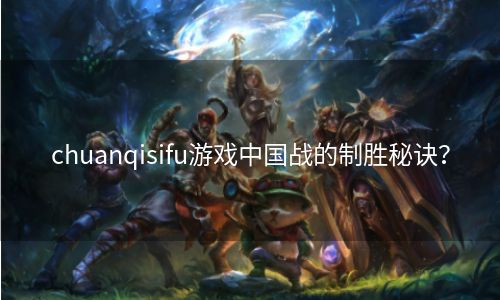 chuanqisifu游戏中国战的制胜秘诀？