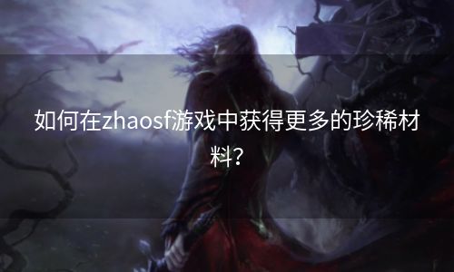 如何在zhaosf游戏中获得更多的珍稀材料？