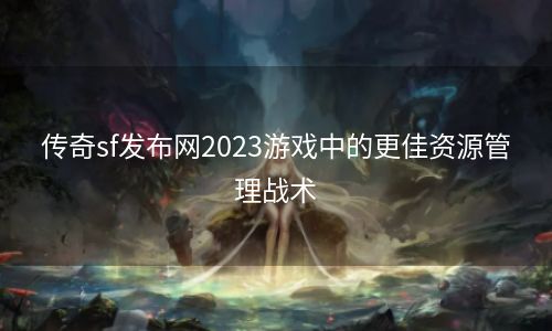 传奇sf发布网2023游戏中的更佳资源管理战术