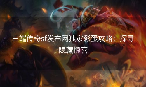 三端传奇sf发布网独家彩蛋攻略：探寻隐藏惊喜
