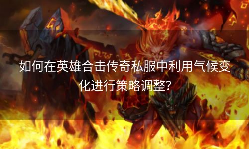 如何在英雄合击传奇私服中利用气候变化进行策略调整？