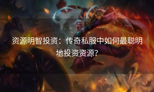 资源明智投资：传奇私服中如何最聪明地投资资源？