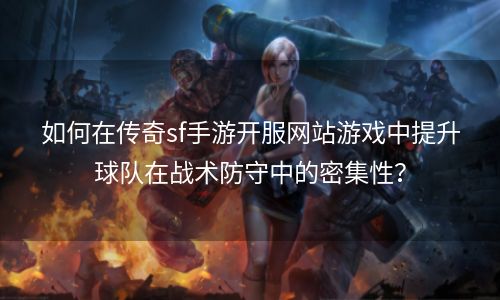 如何在传奇sf手游开服网站游戏中提升球队在战术防守中的密集性？