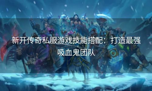 新开传奇私服游戏技能搭配：打造最强吸血鬼团队