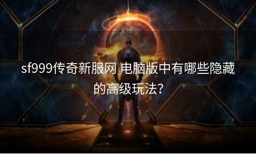 sf999传奇新服网 电脑版中有哪些隐藏的高级玩法？