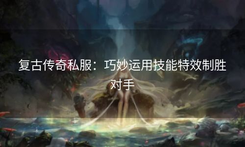 复古传奇私服：巧妙运用技能特效制胜对手